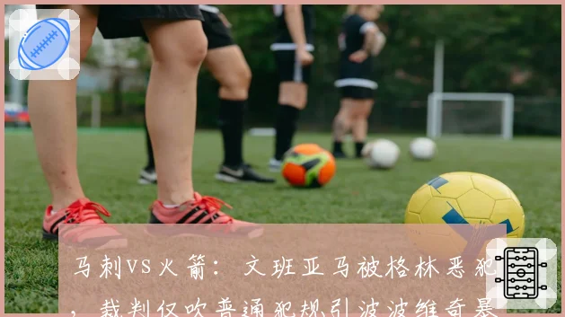 马刺vs火箭：文班亚马被格林恶犯，裁判仅吹普通犯规引波波维奇暴怒