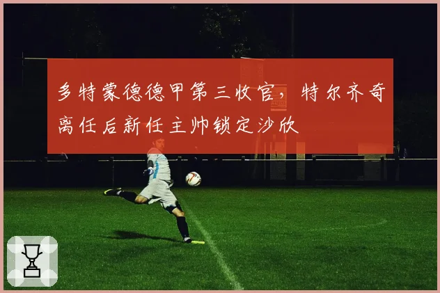 多特蒙德德甲第三收官，特尔齐奇离任后新任主帅锁定沙欣