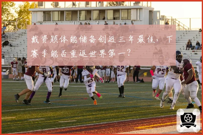 戴资颖体能储备创近三年最佳,下赛季能否重返世界第一?