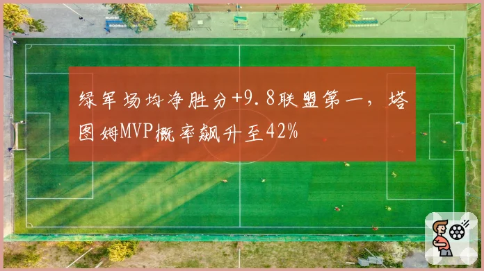 绿军场均净胜分+9.8联盟第一，塔图姆MVP概率飙升至42%