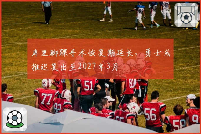 库里脚踝手术恢复期延长,勇士或推迟复出至2027年3月