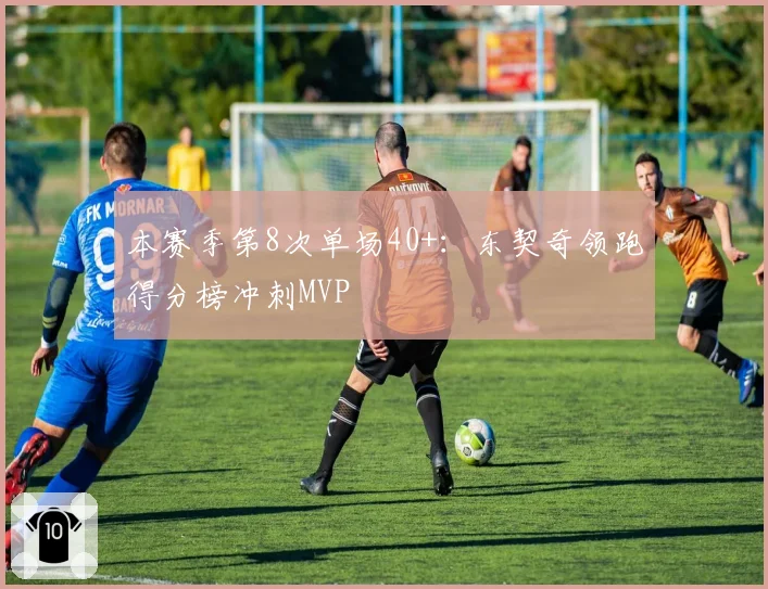 本赛季第8次单场40+：东契奇领跑得分榜冲刺MVP
