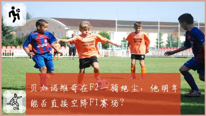 贝加诺维奇在F2一骑绝尘，他明年能否直接空降F1赛场？