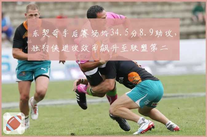 东契奇季后赛场均34.5分8.9助攻，独行侠进攻效率飙升至联盟第二