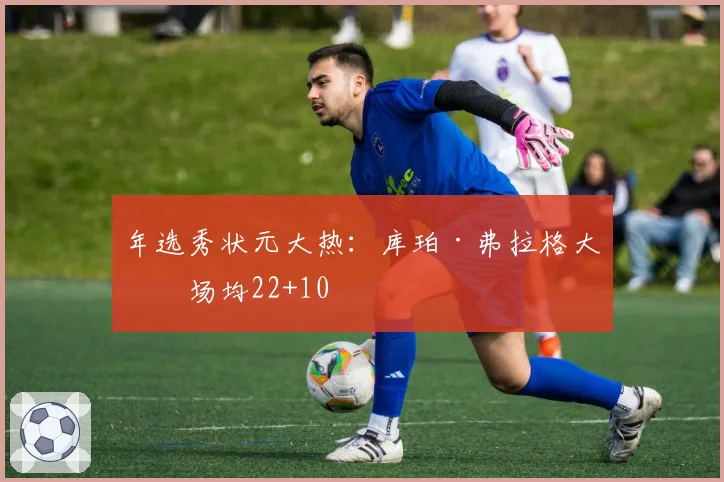 年选秀状元大热:库珀·弗拉格大学场均22+10