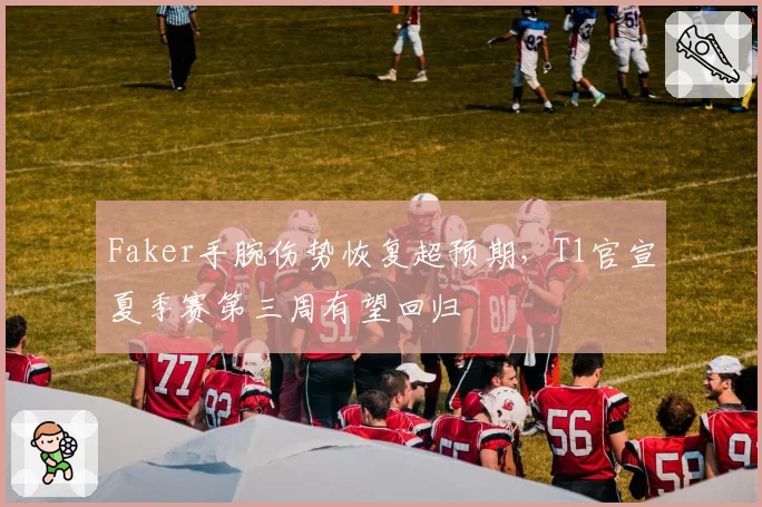 Faker手腕伤势恢复超预期，T1官宣夏季赛第三周有望回归