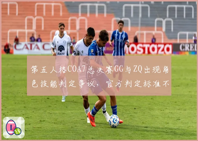 第五人格COA7总决赛GG与ZQ出现角色技能判定争议，官方判定标准不统一遭粉丝联名抗议