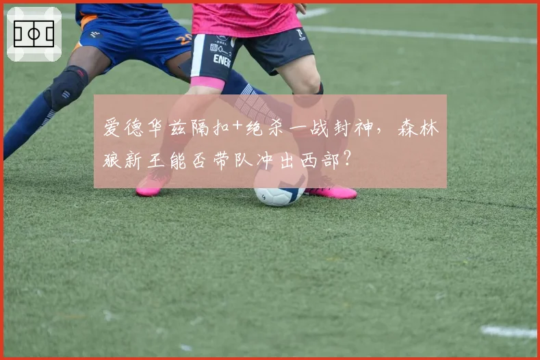 爱德华兹隔扣+绝杀一战封神，森林狼新王能否带队冲出西部？