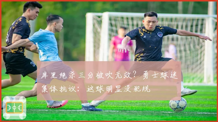库里绝杀三分被吹无效？勇士球迷集体抗议：这球明显没犯规