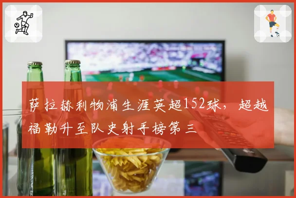 萨拉赫利物浦生涯英超152球，超越福勒升至队史射手榜第三