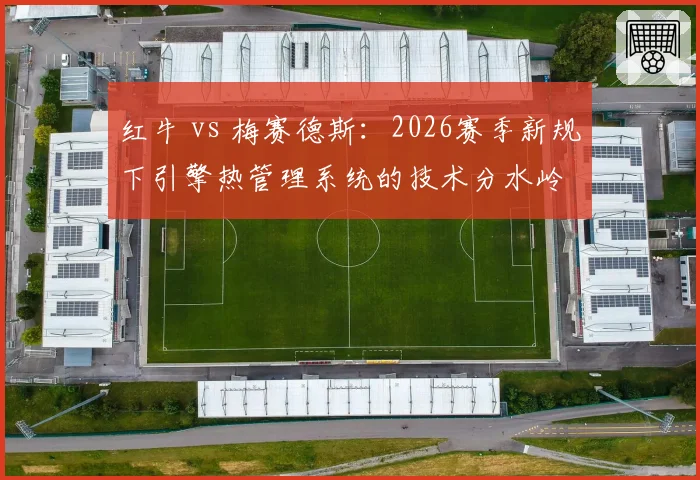 红牛 vs 梅赛德斯：2026赛季新规下引擎热管理系统的技术分水岭