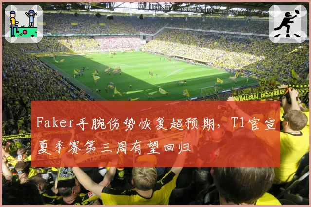 Faker手腕伤势恢复超预期，T1官宣夏季赛第三周有望回归