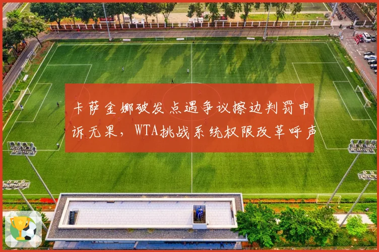 卡萨金娜破发点遇争议擦边判罚申诉无果,WTA挑战系统权限改革呼声有多高?
