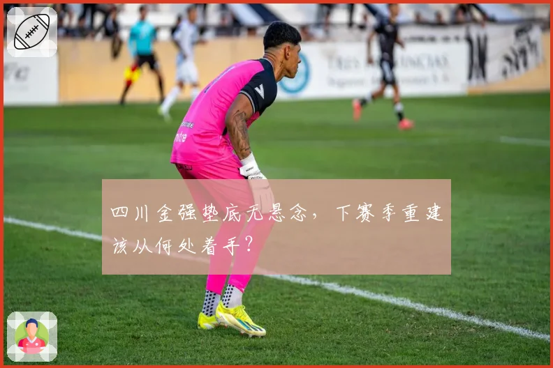 四川金强垫底无悬念,下赛季重建该从何处着手?