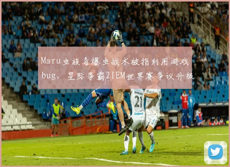 Maru虫族毒爆虫战术被指利用游戏bug,星际争霸2IEM世界赛争议升级