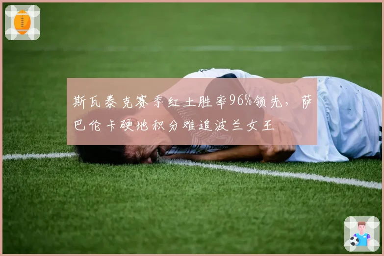 斯瓦泰克赛季红土胜率96%领先，萨巴伦卡硬地积分难追波兰女王