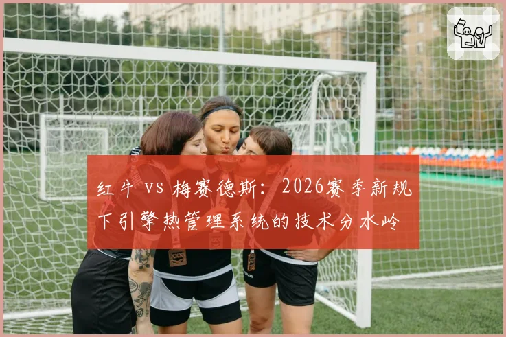 红牛 vs 梅赛德斯：2026赛季新规下引擎热管理系统的技术分水岭