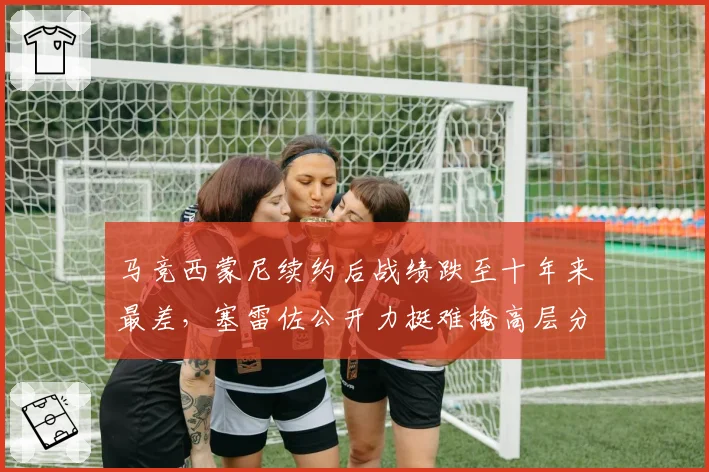 马竞西蒙尼续约后战绩跌至十年来最差,塞雷佐公开力挺难掩高层分歧