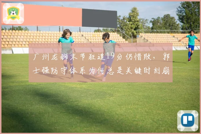 广州龙狮末节狂追19分仍惜败，郭士强防守体系为何总是关键时刻崩盘？