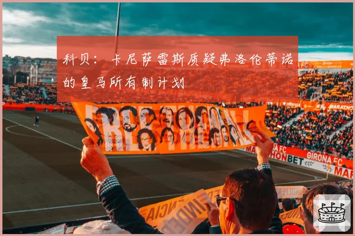 科贝：卡尼萨雷斯质疑弗洛伦蒂诺的皇马所有制计划