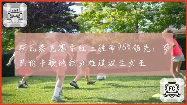 斯瓦泰克赛季红土胜率96%领先,萨巴伦卡硬地积分难追波兰女王