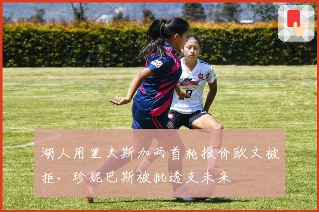 湖人用里夫斯加两首轮报价欧文被拒，珍妮巴斯被批透支未来
