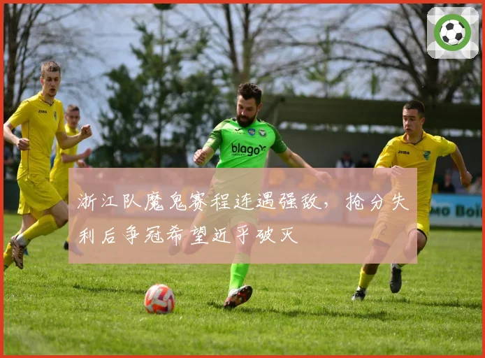 浙江队魔鬼赛程连遇强敌，抢分失利后争冠希望近乎破灭