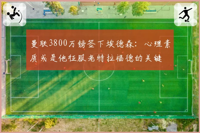 曼联3800万镑签下埃德森:心理素质或是他征服老特拉福德的关键