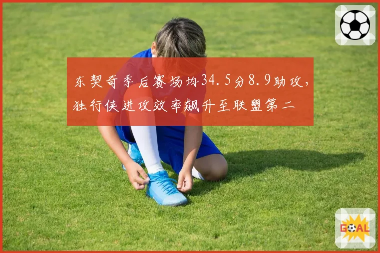 东契奇季后赛场均34.5分8.9助攻，独行侠进攻效率飙升至联盟第二