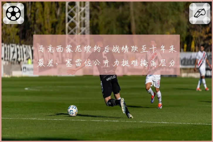 马竞西蒙尼续约后战绩跌至十年来最差,塞雷佐公开力挺难掩高层分歧