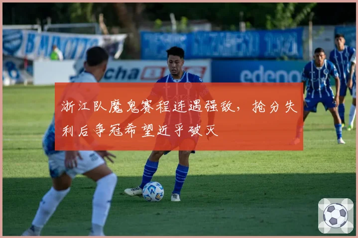 浙江队魔鬼赛程连遇强敌，抢分失利后争冠希望近乎破灭
